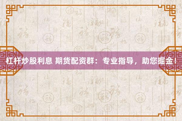 杠杆炒股利息 期货配资群：专业指导，助您掘金！