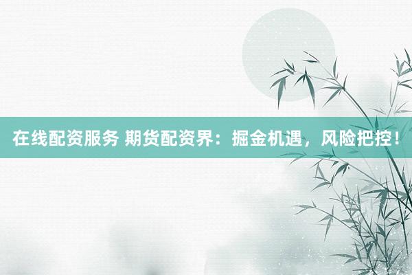 在线配资服务 期货配资界：掘金机遇，风险把控！