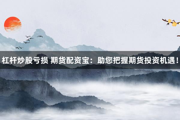 杠杆炒股亏损 期货配资宝：助您把握期货投资机遇！