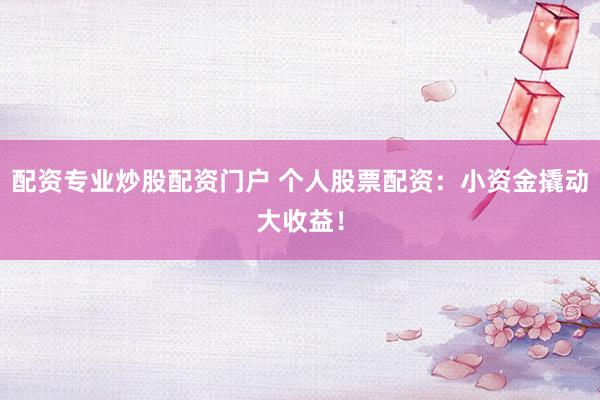 配资专业炒股配资门户 个人股票配资：小资金撬动大收益！