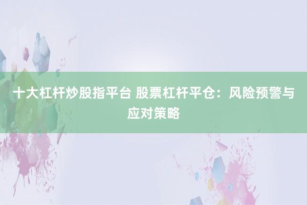 十大杠杆炒股指平台 股票杠杆平仓：风险预警与应对策略