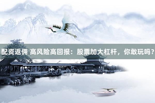 配资返佣 高风险高回报：股票加大杠杆，你敢玩吗？