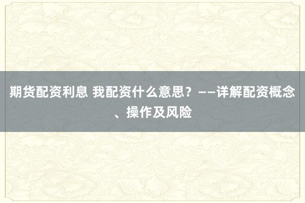 期货配资利息 我配资什么意思？——详解配资概念、操作及风险