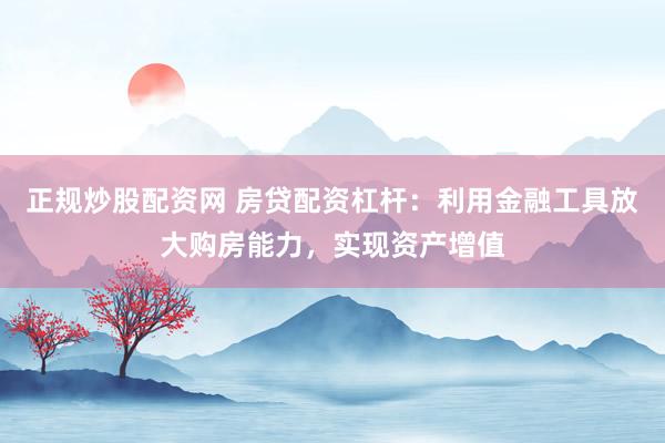 正规炒股配资网 房贷配资杠杆：利用金融工具放大购房能力，实现资产增值