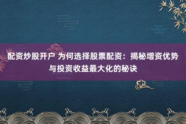 配资炒股开户 为何选择股票配资：揭秘增资优势与投资收益最大化的秘诀