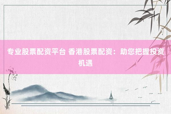 专业股票配资平台 香港股票配资：助您把握投资机遇