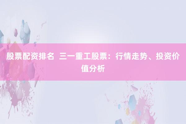 股票配资排名  三一重工股票：行情走势、投资价值分析