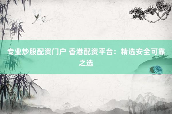 专业炒股配资门户 香港配资平台：精选安全可靠之选