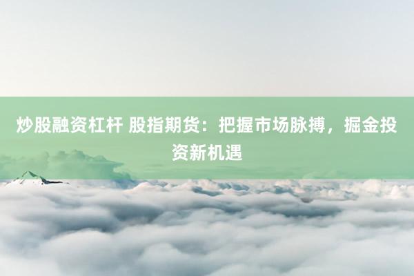 炒股融资杠杆 股指期货：把握市场脉搏，掘金投资新机遇