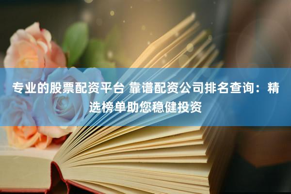 专业的股票配资平台 靠谱配资公司排名查询：精选榜单助您稳健投资