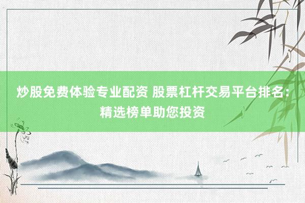 炒股免费体验专业配资 股票杠杆交易平台排名：精选榜单助您投资