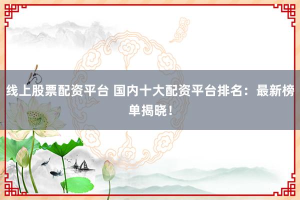 线上股票配资平台 国内十大配资平台排名：最新榜单揭晓！
