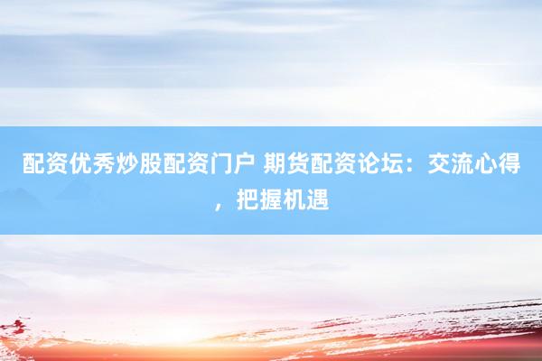 配资优秀炒股配资门户 期货配资论坛：交流心得，把握机遇