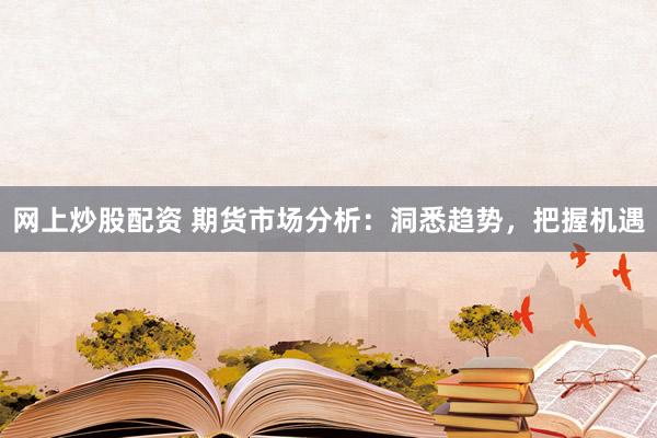 网上炒股配资 期货市场分析：洞悉趋势，把握机遇