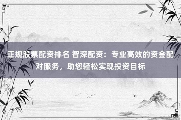 正规股票配资排名 智深配资：专业高效的资金配对服务，助您轻松实现投资目标