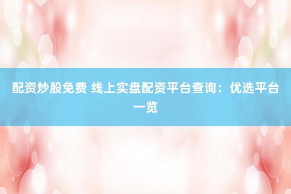 配资炒股免费 线上实盘配资平台查询：优选平台一览