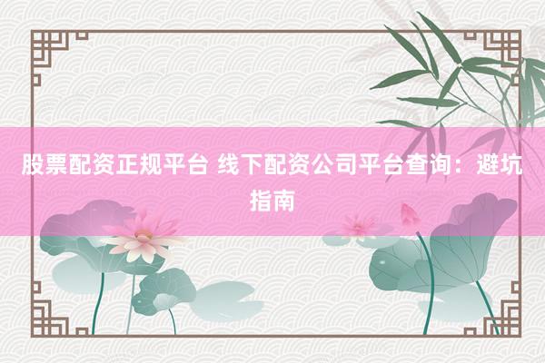 股票配资正规平台 线下配资公司平台查询：避坑指南