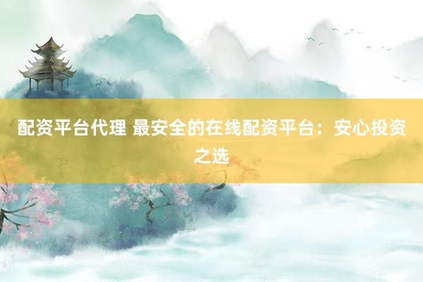 配资平台代理 最安全的在线配资平台：安心投资之选