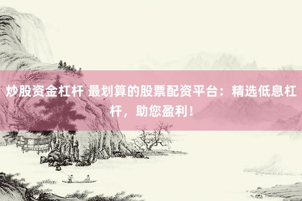 炒股资金杠杆 最划算的股票配资平台：精选低息杠杆，助您盈利！
