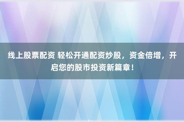 线上股票配资 轻松开通配资炒股，资金倍增，开启您的股市投资新篇章！