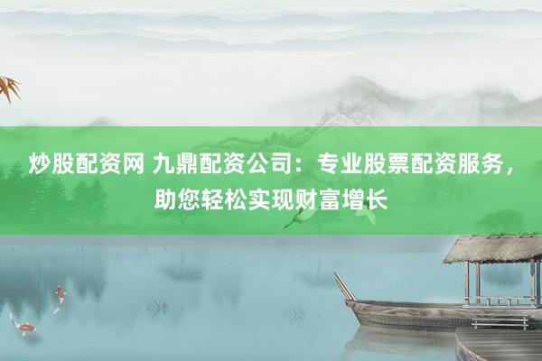 炒股配资网 九鼎配资公司：专业股票配资服务，助您轻松实现财富增长