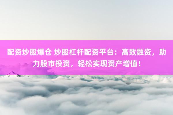 配资炒股爆仓 炒股杠杆配资平台：高效融资，助力股市投资，轻松实现资产增值！