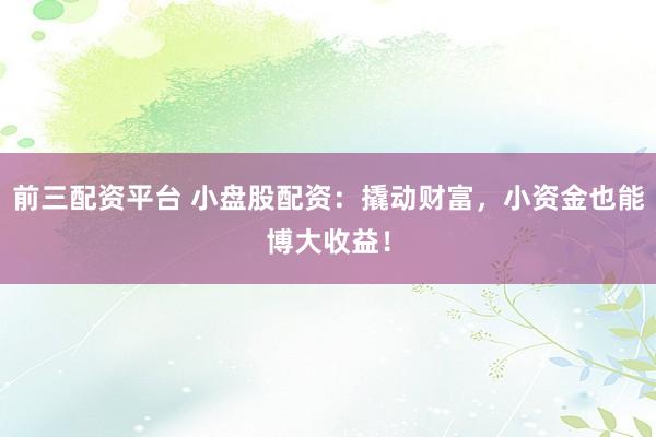 前三配资平台 小盘股配资：撬动财富，小资金也能博大收益！