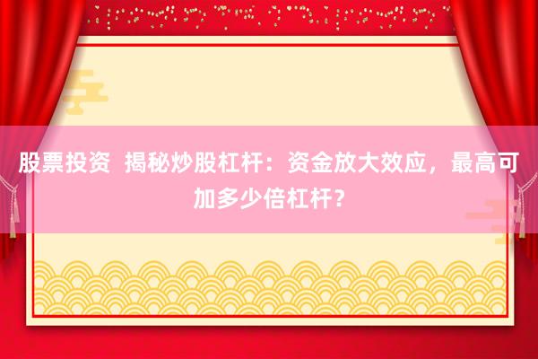 股票投资  揭秘炒股杠杆：资金放大效应，最高可加多少倍杠杆？
