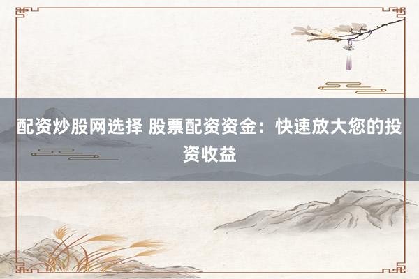 配资炒股网选择 股票配资资金：快速放大您的投资收益
