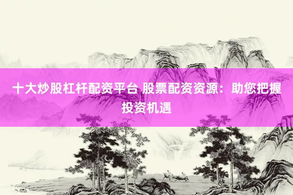 十大炒股杠杆配资平台 股票配资资源：助您把握投资机遇