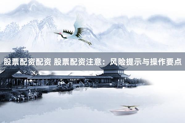 股票配资配资 股票配资注意：风险提示与操作要点