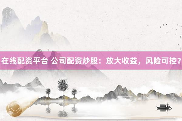 在线配资平台 公司配资炒股：放大收益，风险可控？
