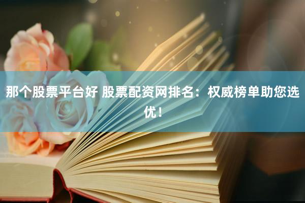 那个股票平台好 股票配资网排名：权威榜单助您选优！