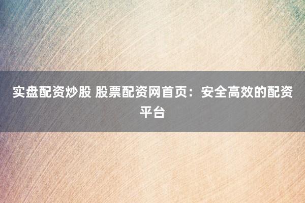 实盘配资炒股 股票配资网首页：安全高效的配资平台