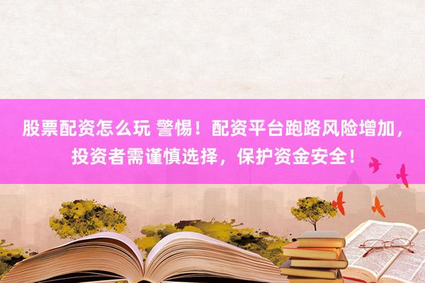股票配资怎么玩 警惕！配资平台跑路风险增加，投资者需谨慎选择，保护资金安全！
