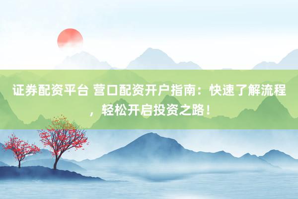 证券配资平台 营口配资开户指南：快速了解流程，轻松开启投资之路！