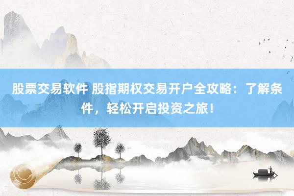 股票交易软件 股指期权交易开户全攻略：了解条件，轻松开启投资之旅！