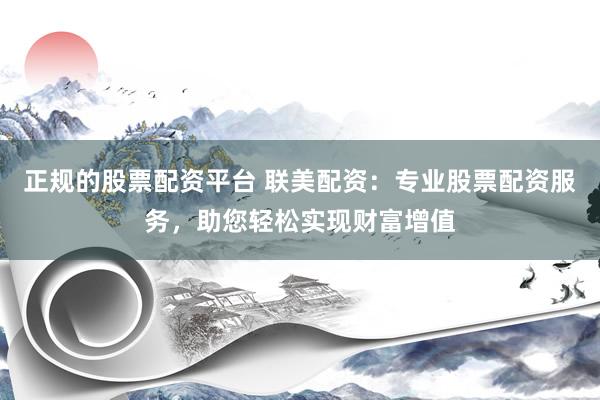 正规的股票配资平台 联美配资：专业股票配资服务，助您轻松实现财富增值