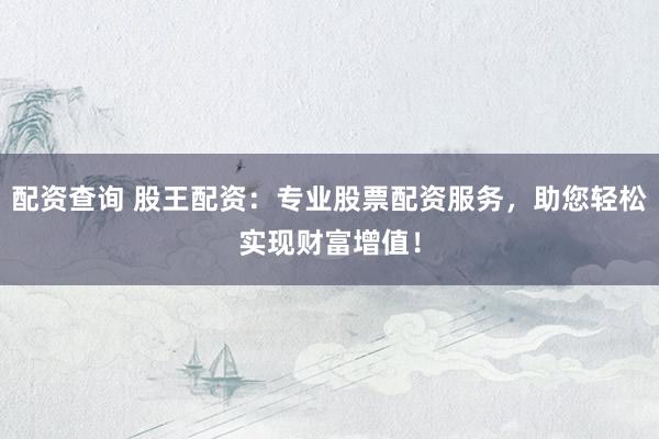 配资查询 股王配资：专业股票配资服务，助您轻松实现财富增值！