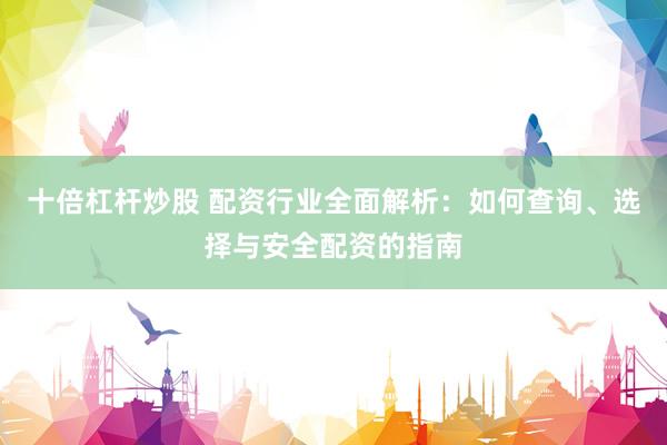 十倍杠杆炒股 配资行业全面解析：如何查询、选择与安全配资的指南