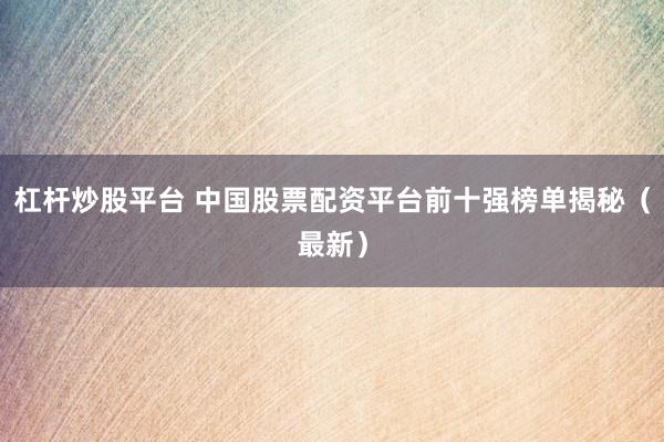 杠杆炒股平台 中国股票配资平台前十强榜单揭秘（最新）