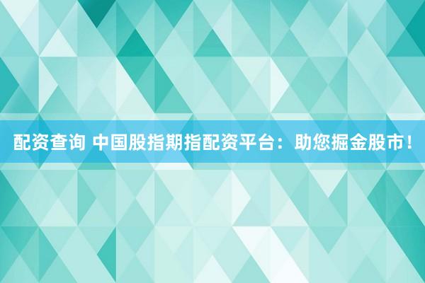 配资查询 中国股指期指配资平台：助您掘金股市！