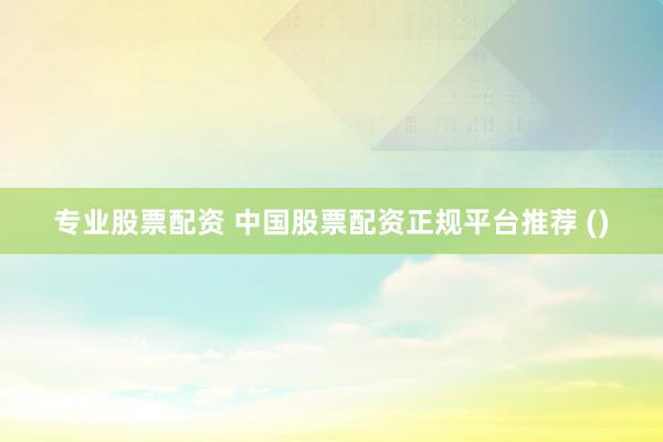 专业股票配资 中国股票配资正规平台推荐 ()