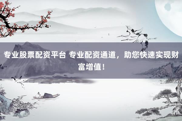 专业股票配资平台 专业配资通道，助您快速实现财富增值！