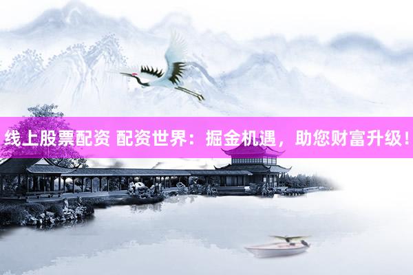 线上股票配资 配资世界：掘金机遇，助您财富升级！