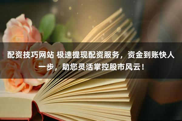 配资技巧网站 极速提现配资服务，资金到账快人一步，助您灵活掌控股市风云！