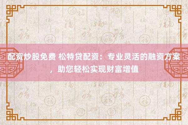 配资炒股免费 松特贷配资：专业灵活的融资方案，助您轻松实现财富增值