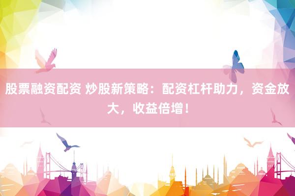 股票融资配资 炒股新策略：配资杠杆助力，资金放大，收益倍增！
