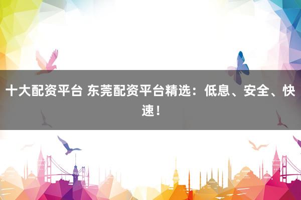 十大配资平台 东莞配资平台精选：低息、安全、快速！
