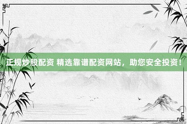 正规炒股配资 精选靠谱配资网站，助您安全投资！
